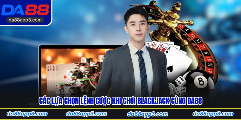 Các Lựa Chọn Lệnh Cược Khi Chơi Blackjack Cùng DA88