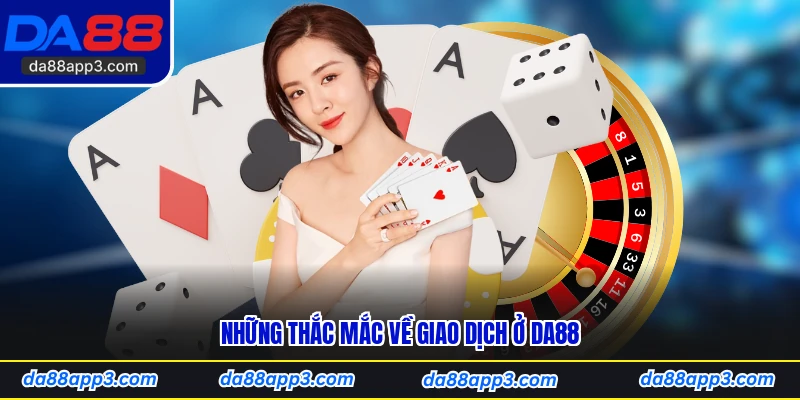 Những Thắc Mắc Về Giao Dịch Ở DA88