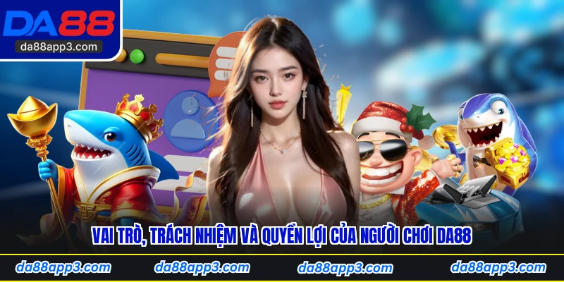 Vai Trò, Trách Nhiệm Và Quyền Lợi Của Người Chơi DA88